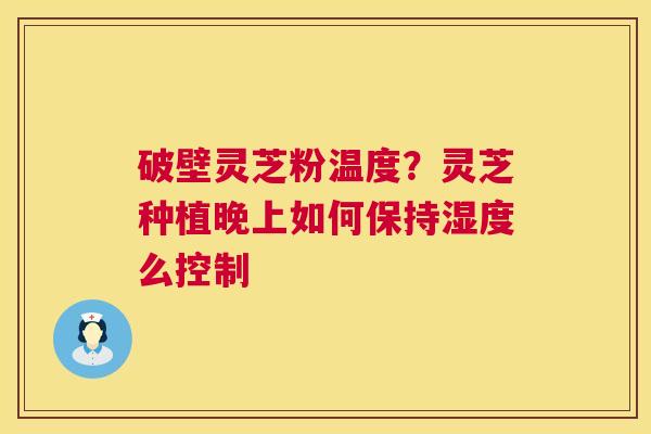 破壁灵芝粉温度?灵芝种植晚上如何保持湿度么控制 第1张 破壁灵芝粉温度?灵芝种植晚上如何保持湿度么控制 第1张
