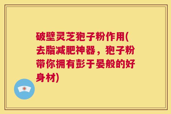 破壁灵芝狍子粉作用(去脂减肥神器,狍子粉带你拥有彭于晏般的好身材) 第1张 破壁灵芝狍子粉作用(去脂减肥神器,狍子粉带你拥有彭于晏般的好身材) 第1张