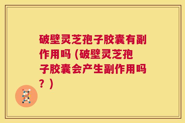 破壁灵芝孢子胶囊有副作用吗 (破壁灵芝孢子胶囊会产生副作用吗?) 第1张 破壁灵芝孢子胶囊有副作用吗 (破壁灵芝孢子胶囊会产生副作用吗?) 第1张