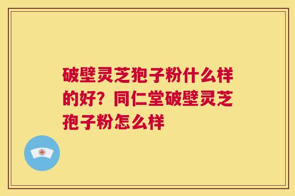 破壁灵芝狍子粉什么样的好？同仁堂破壁灵芝孢子粉怎么样  第1张