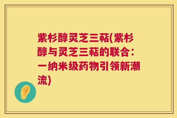 紫杉醇灵芝三萜(紫杉醇与灵芝三萜的联合:一纳米级药物引领新潮流) 第1张 紫杉醇灵芝三萜(紫杉醇与灵芝三萜的联合:一纳米级药物引领新潮流) 第1张
