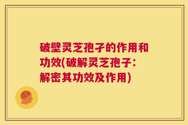 破壁灵芝孢孑的作用和功效(破解灵芝孢子:解密其功效及作用) 第1张 破壁灵芝孢孑的作用和功效(破解灵芝孢子:解密其功效及作用) 第1张