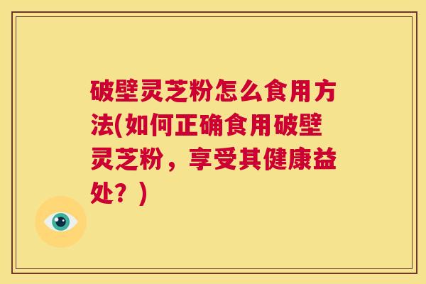 破壁灵芝粉怎么食用方法(如何正确食用破壁灵芝粉,享受其健康益处?) 第1张 破壁灵芝粉怎么食用方法(如何正确食用破壁灵芝粉,享受其健康益处?) 第1张