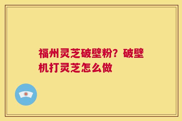 福州灵芝破壁粉?破壁机打灵芝怎么做 第1张 福州灵芝破壁粉?破壁机打灵芝怎么做 第1张