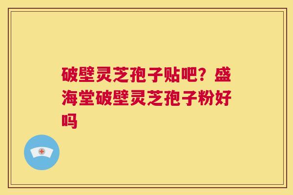 破壁灵芝孢子贴吧？盛海堂破壁灵芝孢子粉好吗  第1张