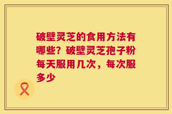 破壁灵芝的食用方法有哪些?破壁灵芝孢子粉每天服用几次,每次服多少 第1张 破壁灵芝的食用方法有哪些?破壁灵芝孢子粉每天服用几次,每次服多少 第1张