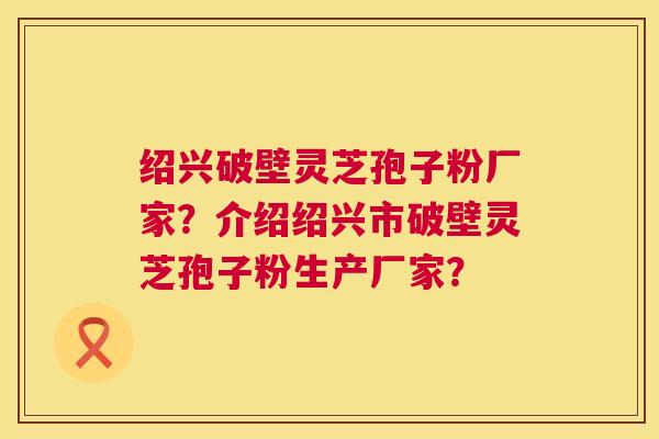 绍兴破壁灵芝孢子粉厂家？介绍绍兴市破壁灵芝孢子粉生产厂家？  第1张