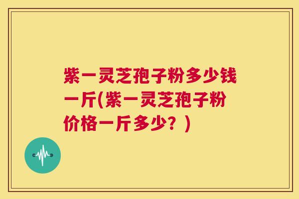 紫一灵芝孢子粉多少钱一斤(紫一灵芝孢子粉价格一斤多少?) 第1张 紫一灵芝孢子粉多少钱一斤(紫一灵芝孢子粉价格一斤多少?) 第1张
