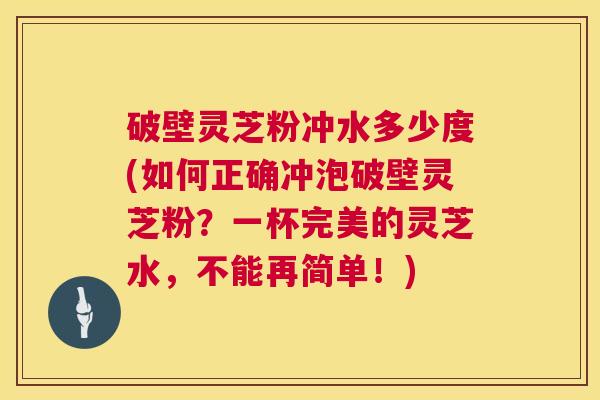 破壁灵芝粉冲水多少度(如何正确冲泡破壁灵芝粉?一杯完美的灵芝水,不能再简单!) 第1张 破壁灵芝粉冲水多少度(如何正确冲泡破壁灵芝粉?一杯完美的灵芝水,不能再简单!) 第1张