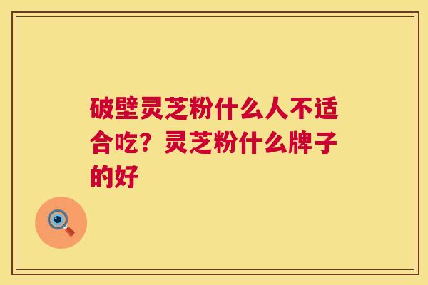 破壁灵芝粉什么人不适合吃？灵芝粉什么牌子的好  第1张
