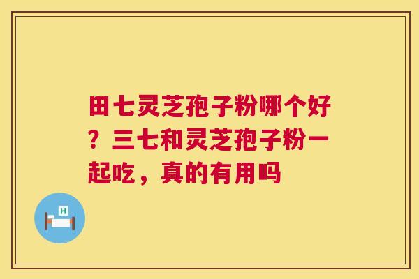 田七灵芝孢子粉哪个好?三七和灵芝孢子粉一起吃,真的有用吗 第1张 田七灵芝孢子粉哪个好?三七和灵芝孢子粉一起吃,真的有用吗 第1张
