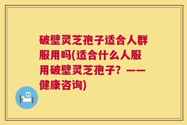 破壁灵芝孢子适合人群服用吗(适合什么人服用破壁灵芝孢子?——健康咨询) 第1张 破壁灵芝孢子适合人群服用吗(适合什么人服用破壁灵芝孢子?——健康咨询) 第1张