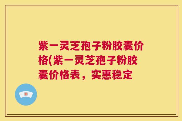 紫一灵芝孢子粉胶囊价格(紫一灵芝孢子粉胶囊价格表,实惠稳定 第1张 紫一灵芝孢子粉胶囊价格(紫一灵芝孢子粉胶囊价格表,实惠稳定 第1张