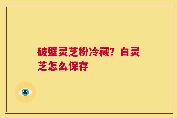 破壁灵芝粉冷藏?白灵芝怎么保存 第1张 破壁灵芝粉冷藏?白灵芝怎么保存 第1张