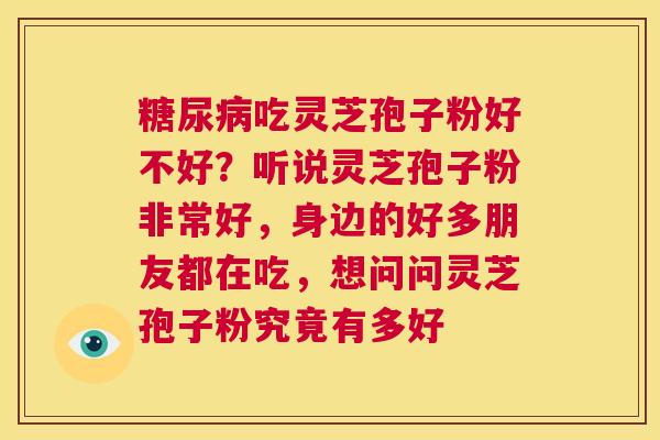 糖尿病吃灵芝孢子粉好不好？听说灵芝孢子粉非常好，身边的好多朋友都在吃，想问问灵芝孢子粉究竟有多好  第1张