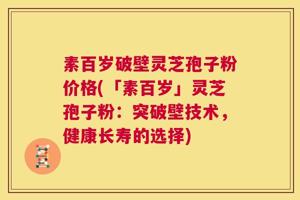 素百岁破壁灵芝孢子粉价格(「素百岁」灵芝孢子粉:突破壁技术,健康长寿的选择) 第1张 素百岁破壁灵芝孢子粉价格(「素百岁」灵芝孢子粉:突破壁技术,健康长寿的选择) 第1张