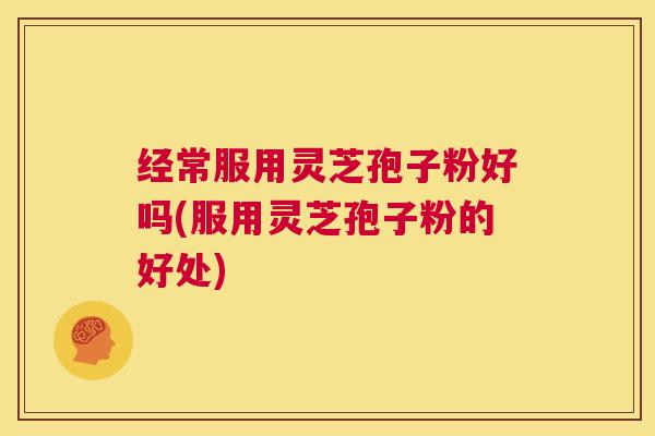 经常服用灵芝孢子粉好吗(服用灵芝孢子粉的好处) 第1张 经常服用灵芝孢子粉好吗(服用灵芝孢子粉的好处) 第1张
