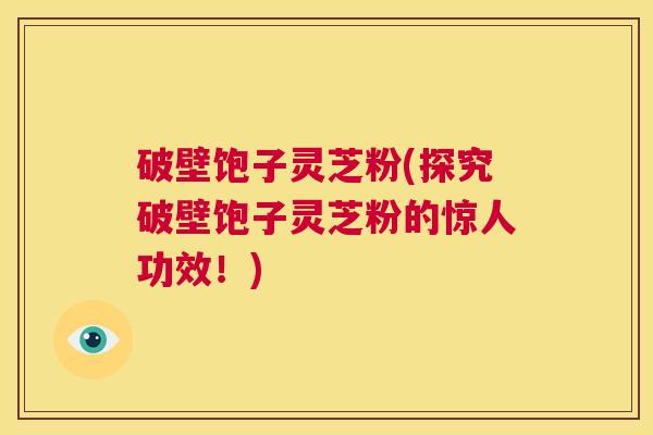 破壁饱子灵芝粉(探究破壁饱子灵芝粉的惊人功效!) 第1张 破壁饱子灵芝粉(探究破壁饱子灵芝粉的惊人功效!) 第1张