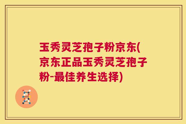 玉秀灵芝孢子粉京东(京东正品玉秀灵芝孢子粉-最佳养生选择)  第1张