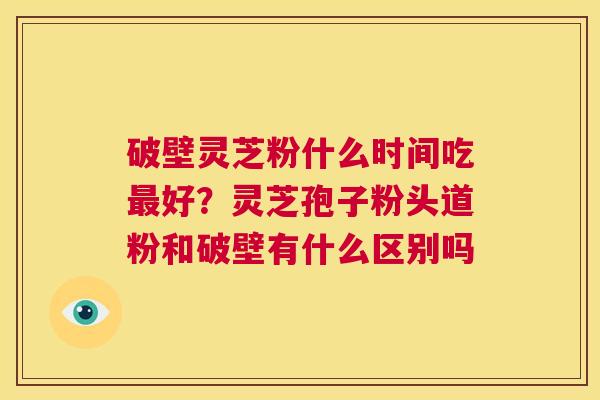 破壁灵芝粉什么时间吃最好?灵芝孢子粉头道粉和破壁有什么区别吗 第1张 破壁灵芝粉什么时间吃最好?灵芝孢子粉头道粉和破壁有什么区别吗 第1张