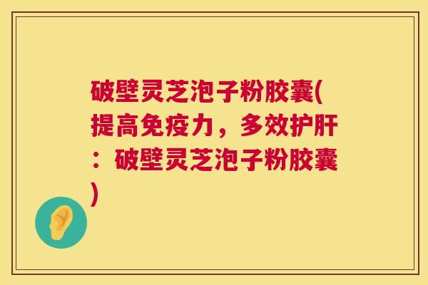 破壁灵芝泡子粉胶囊(提高免疫力,多效护肝:破壁灵芝泡子粉胶囊) 第1张 破壁灵芝泡子粉胶囊(提高免疫力,多效护肝:破壁灵芝泡子粉胶囊) 第1张