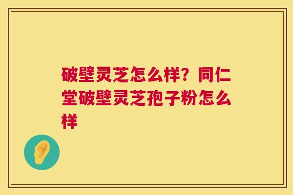 破壁灵芝怎么样?同仁堂破壁灵芝孢子粉怎么样 第1张 破壁灵芝怎么样?同仁堂破壁灵芝孢子粉怎么样 第1张