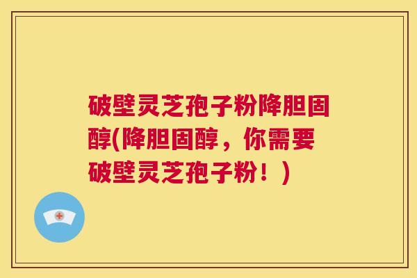 破壁灵芝孢子粉降胆固醇(降胆固醇,你需要破壁灵芝孢子粉!) 第1张 破壁灵芝孢子粉降胆固醇(降胆固醇,你需要破壁灵芝孢子粉!) 第1张