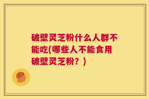 破壁灵芝粉什么人群不能吃(哪些人不能食用破壁灵芝粉?) 第1张 破壁灵芝粉什么人群不能吃(哪些人不能食用破壁灵芝粉?) 第1张