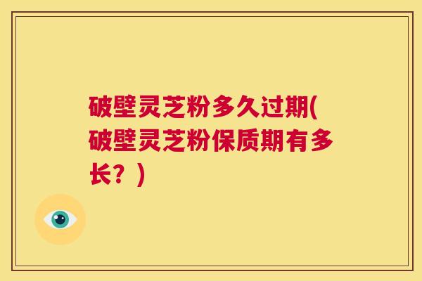 破壁灵芝粉多久过期(破壁灵芝粉保质期有多长?) 第1张 破壁灵芝粉多久过期(破壁灵芝粉保质期有多长?) 第1张