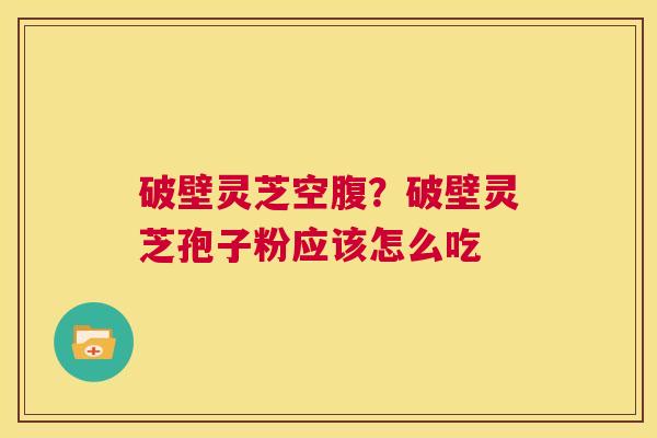 破壁灵芝空腹?破壁灵芝孢子粉应该怎么吃 第1张 破壁灵芝空腹?破壁灵芝孢子粉应该怎么吃 第1张