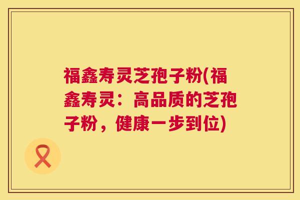 福鑫寿灵芝孢子粉(福鑫寿灵:高品质的芝孢子粉,健康一步到位) 第1张 福鑫寿灵芝孢子粉(福鑫寿灵:高品质的芝孢子粉,健康一步到位) 第1张