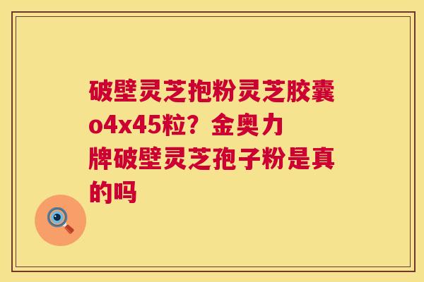 破壁灵芝抱粉灵芝胶囊o4x45粒?金奥力牌破壁灵芝孢子粉是真的吗 第1张 破壁灵芝抱粉灵芝胶囊o4x45粒?金奥力牌破壁灵芝孢子粉是真的吗 第1张