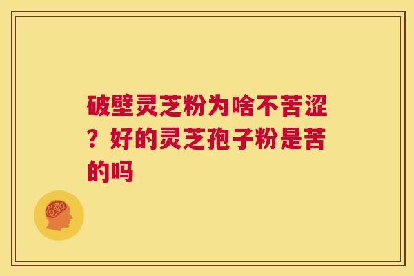 破壁灵芝粉为啥不苦涩?好的灵芝孢子粉是苦的吗 第1张 破壁灵芝粉为啥不苦涩?好的灵芝孢子粉是苦的吗 第1张