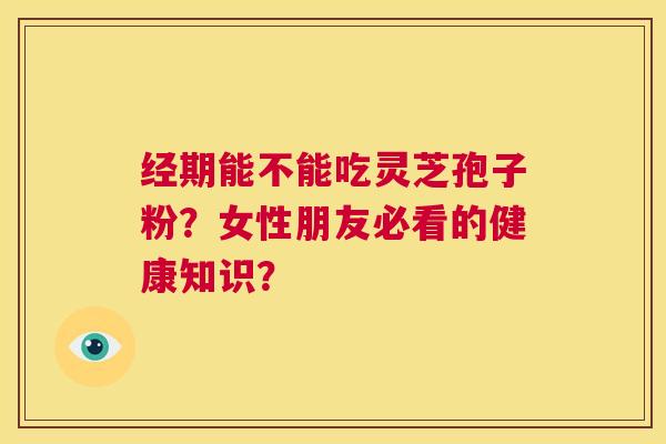 经期能不能吃灵芝孢子粉?女性朋友必看的健康知识? 第1张 经期能不能吃灵芝孢子粉?女性朋友必看的健康知识? 第1张