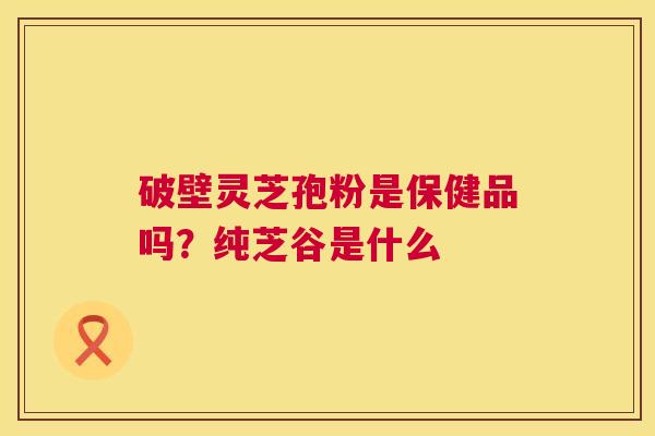 破壁灵芝孢粉是保健品吗?纯芝谷是什么 第1张 破壁灵芝孢粉是保健品吗?纯芝谷是什么 第1张