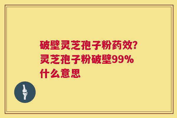 破壁灵芝孢子粉药效?灵芝孢子粉破壁99%什么意思 第1张 破壁灵芝孢子粉药效?灵芝孢子粉破壁99%什么意思 第1张