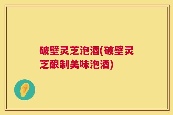 破壁灵芝泡酒(破壁灵芝酿制美味泡酒) 第1张 破壁灵芝泡酒(破壁灵芝酿制美味泡酒) 第1张