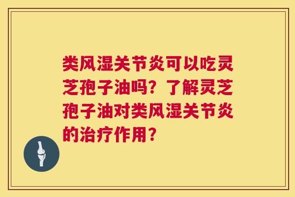 类风湿关节炎可以吃灵芝孢子油吗？了解灵芝孢子油对类风湿关节炎的治疗作用？  第1张