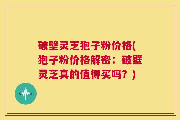 破壁灵芝狍子粉价格(狍子粉价格解密:破壁灵芝真的值得买吗?) 第1张 破壁灵芝狍子粉价格(狍子粉价格解密:破壁灵芝真的值得买吗?) 第1张