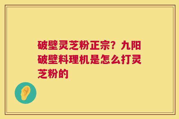 破壁灵芝粉正宗?九阳破壁料理机是怎么打灵芝粉的 第1张 破壁灵芝粉正宗?九阳破壁料理机是怎么打灵芝粉的 第1张