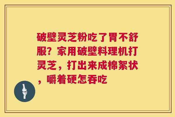 破壁灵芝粉吃了胃不舒服？家用破壁料理机打灵芝，打出来成棉絮状，嚼着硬怎吞吃  第1张