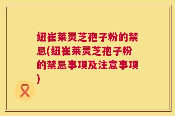 纽崔莱灵芝孢子粉的禁忌(纽崔莱灵芝孢子粉的禁忌事项及注意事项)  第1张