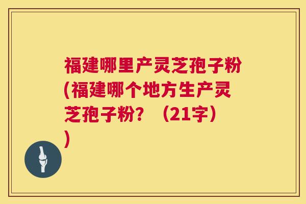 福建哪里产灵芝孢子粉(福建哪个地方生产灵芝孢子粉?(21字)) 第1张 福建哪里产灵芝孢子粉(福建哪个地方生产灵芝孢子粉?(21字)) 第1张