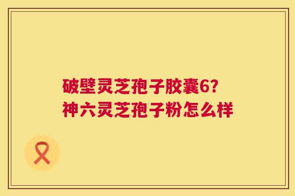 破壁灵芝孢子胶囊6?神六灵芝孢子粉怎么样 第1张 破壁灵芝孢子胶囊6?神六灵芝孢子粉怎么样 第1张