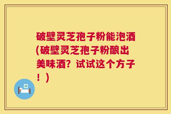 破壁灵芝孢子粉能泡酒(破壁灵芝孢子粉酿出美味酒?试试这个方子!) 第1张 破壁灵芝孢子粉能泡酒(破壁灵芝孢子粉酿出美味酒?试试这个方子!) 第1张