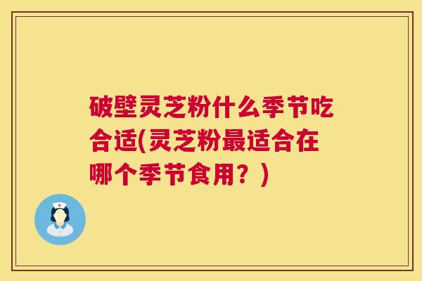 破壁灵芝粉什么季节吃合适(灵芝粉最适合在哪个季节食用?) 第1张 破壁灵芝粉什么季节吃合适(灵芝粉最适合在哪个季节食用?) 第1张