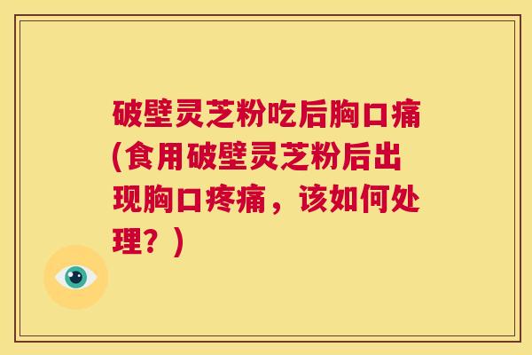 破壁灵芝粉吃后胸口痛(食用破壁灵芝粉后出现胸口疼痛,该如何处理?) 第1张 破壁灵芝粉吃后胸口痛(食用破壁灵芝粉后出现胸口疼痛,该如何处理?) 第1张