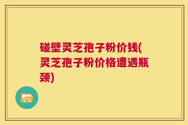 碰壁灵芝孢子粉价钱(灵芝孢子粉价格遭遇瓶颈)  第1张
