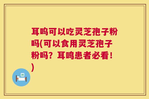 耳呜可以吃灵芝孢子粉吗(可以食用灵芝孢子粉吗?耳鸣患者必看!) 第1张 耳呜可以吃灵芝孢子粉吗(可以食用灵芝孢子粉吗?耳鸣患者必看!) 第1张