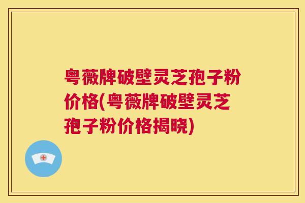 粤薇牌破壁灵芝孢子粉价格(粤薇牌破壁灵芝孢子粉价格揭晓) 第1张 粤薇牌破壁灵芝孢子粉价格(粤薇牌破壁灵芝孢子粉价格揭晓) 第1张